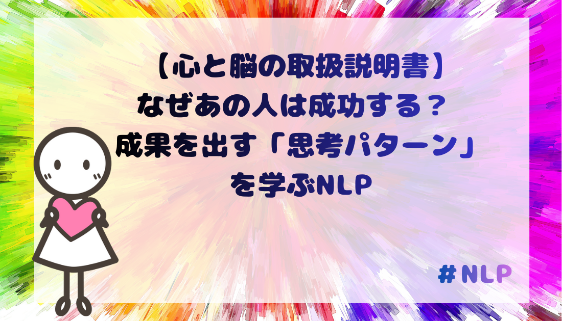 【心と脳の取扱説明書】 なぜあの人は成功する? 成果を出す「思考パターン」 を学ぶNLP